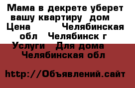 Мама в декрете уберет вашу квартиру, дом. › Цена ­ 400 - Челябинская обл., Челябинск г. Услуги » Для дома   . Челябинская обл.